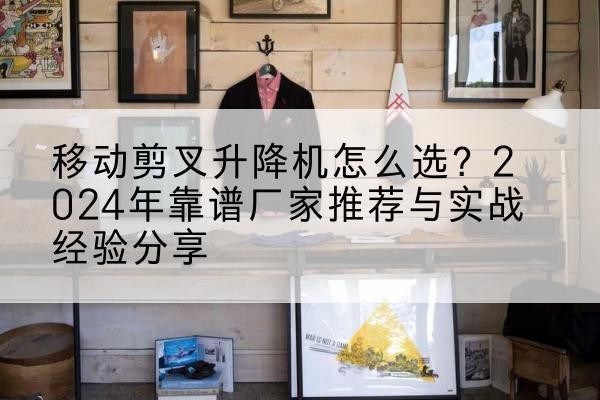 胶州升降平台厂家推荐-移动剪叉升降机怎么选?2024年靠谱厂家推荐与实战经验分享