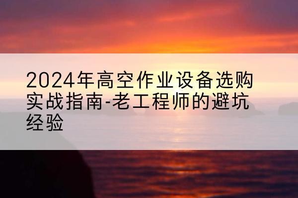胶州高空作业升降机厂家推荐-2024年高空作业设备选购实战指南-老工程师的避坑经验