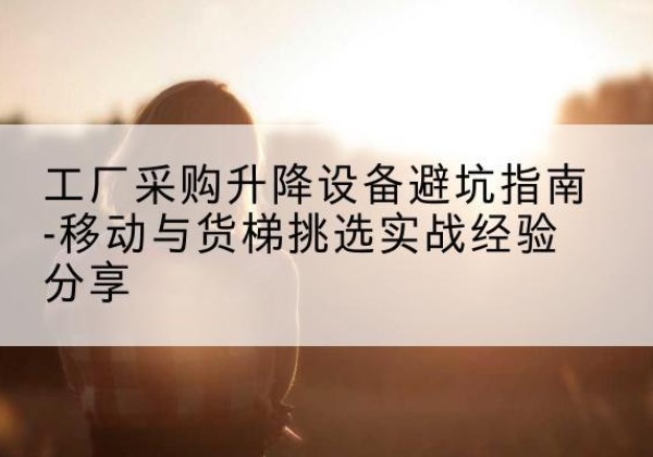 胶州移动式升降机怎么选-工厂采购升降设备避坑指南-移动与货梯挑选实战经验分享
