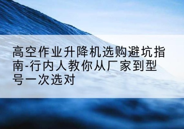 胶州升降平台厂家-高空作业升降机选购避坑指南-行内人教你从厂家到型号一次选对