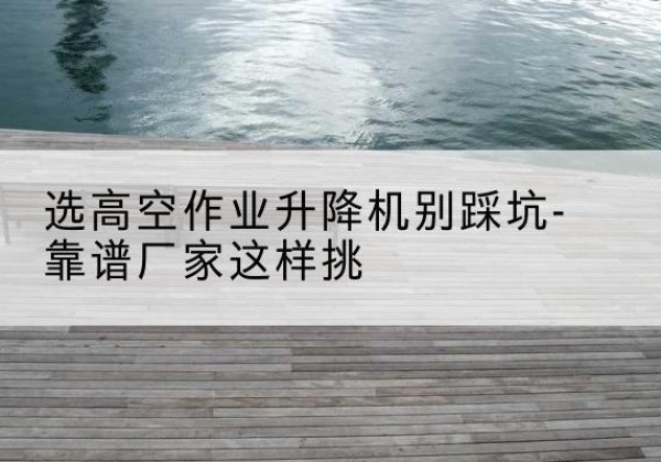 胶州剪叉式升降机厂家-选高空作业升降机别踩坑-靠谱厂家这样挑