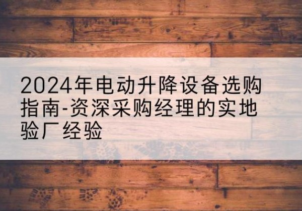 胶州电动剪叉升降平台厂家-2024年电动升降设备选购指南-资深采购经理的实地验厂经验