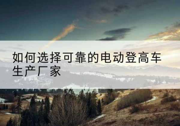胶州电动登高车厂家-如何选择可靠的电动登高车生产厂家