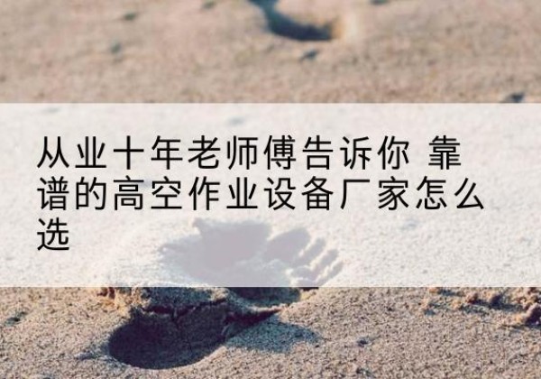 胶州高空作业升降机厂家推荐-从业十年老师傅告诉你 靠谱的高空作业设备厂家怎么选