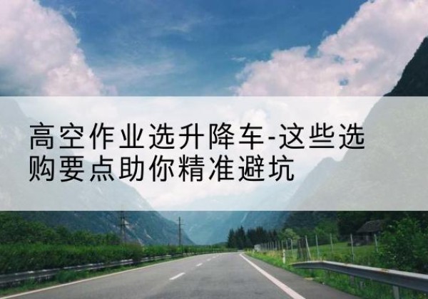 胶州升降车厂家-高空作业选升降车-这些选购要点助你*避坑