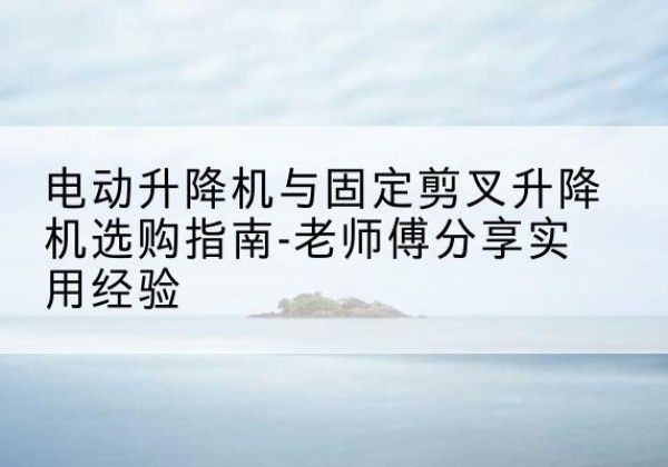 胶州电动升降机怎么选-电动升降机与固定剪叉升降机选购指南-老师傅分享实用经验