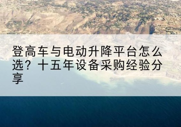 胶州登高车厂家厂家-登高车与电动升降平台怎么选？十五年设备采购经验分享