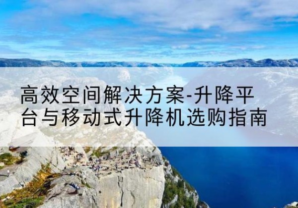胶州升降平台厂家-*空间解决方案-升降平台与移动式升降机选购指南