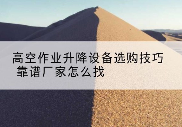 胶州电动升降平台厂家推荐-高空作业升降设备选购技巧 靠谱厂家怎么找