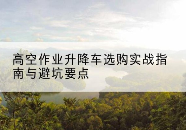 胶州升降车怎么选-高空作业升降车选购实战指南与避坑要点