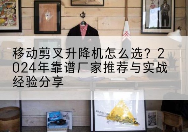 胶州升降平台厂家推荐-移动剪叉升降机怎么选？2024年靠谱厂家推荐与实战经验分享