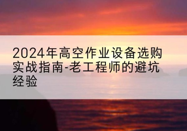 胶州高空作业升降机厂家推荐-2024年高空作业设备选购实战指南-老工程师的避坑经验