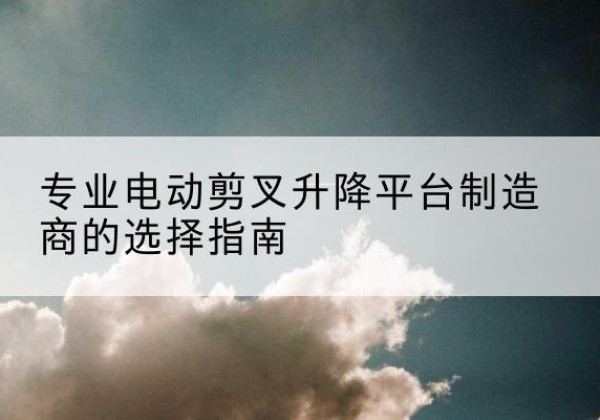 胶州电动剪叉升降平台厂家-专业电动剪叉升降平台制造商的选择指南